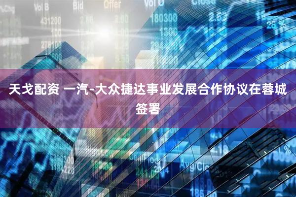 天戈配资 一汽-大众捷达事业发展合作协议在蓉城签署