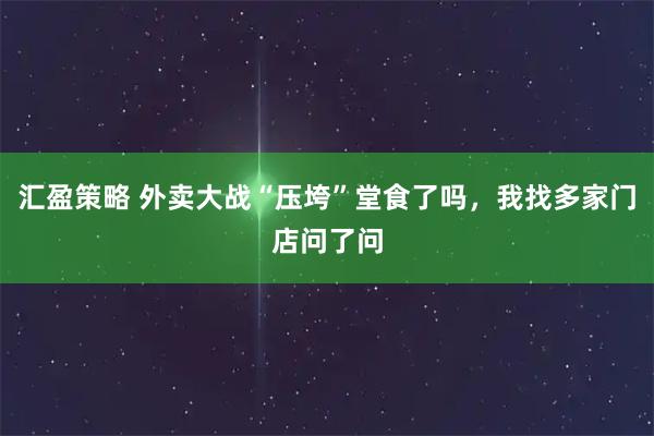 汇盈策略 外卖大战“压垮”堂食了吗，我找多家门店问了问