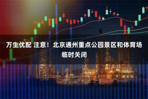 万生优配 注意！北京通州重点公园景区和体育场临时关闭