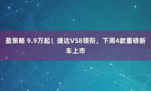 盈策略 9.9万起！捷达VS8领衔，下周4款重磅新车上市