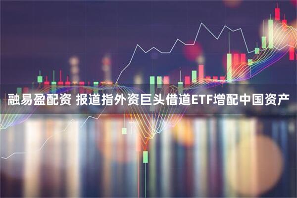 融易盈配资 报道指外资巨头借道ETF增配中国资产