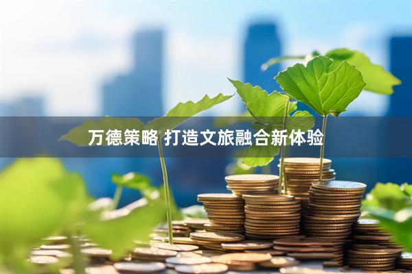 万德策略 打造文旅融合新体验
