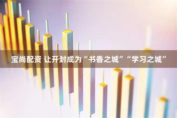 宝尚配资 让开封成为“书香之城”“学习之城”