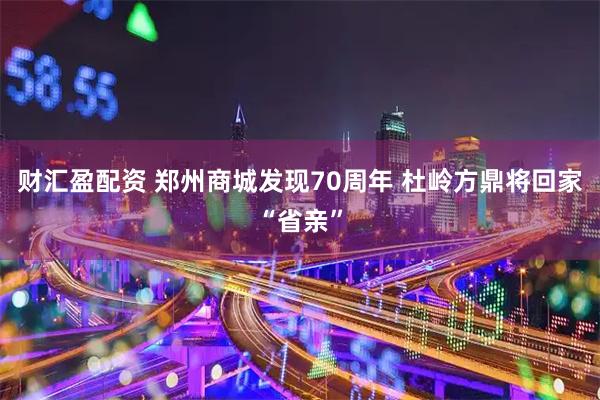 财汇盈配资 郑州商城发现70周年 杜岭方鼎将回家“省亲”