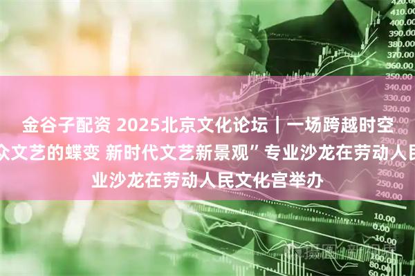 金谷子配资 2025北京文化论坛｜一场跨越时空的对话 “大众文艺的蝶变 新时代文艺新景观”专业沙龙在劳动人民文化宫举办