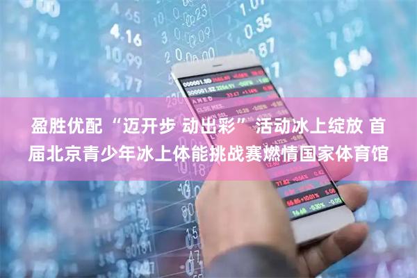 盈胜优配 “迈开步 动出彩” 活动冰上绽放 首届北京青少年冰上体能挑战赛燃情国家体育馆