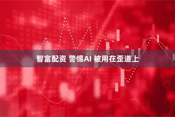 智富配资 警惕AI 被用在歪道上