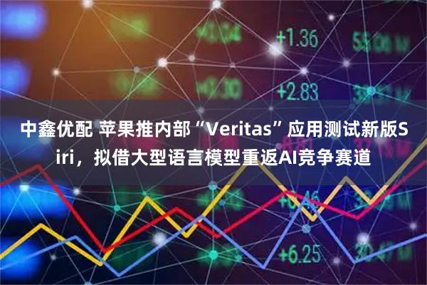 中鑫优配 苹果推内部“Veritas”应用测试新版Siri，拟借大型语言模型重返AI竞争赛道