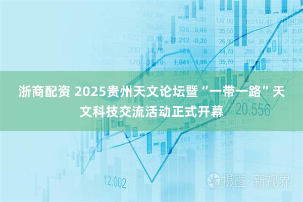 浙商配资 2025贵州天文论坛暨“一带一路”天文科技交流活动正式开幕