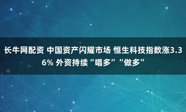 长牛网配资 中国资产闪耀市场 恒生科技指数涨3.36% 外资持续“唱多”“做多”