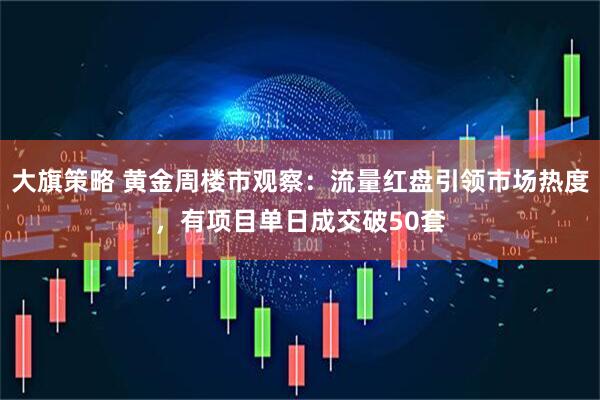 大旗策略 黄金周楼市观察：流量红盘引领市场热度，有项目单日成交破50套
