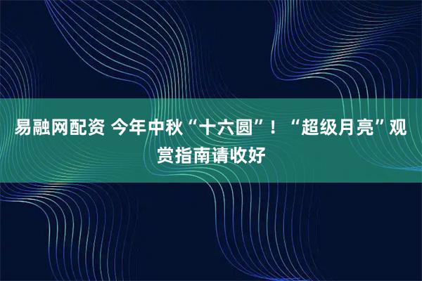 易融网配资 今年中秋“十六圆”！“超级月亮”观赏指南请收好