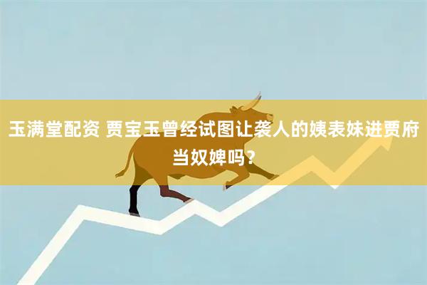 玉满堂配资 贾宝玉曾经试图让袭人的姨表妹进贾府当奴婢吗？