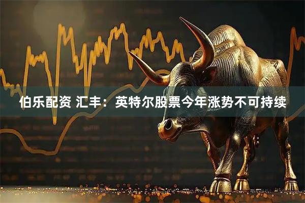 伯乐配资 汇丰：英特尔股票今年涨势不可持续