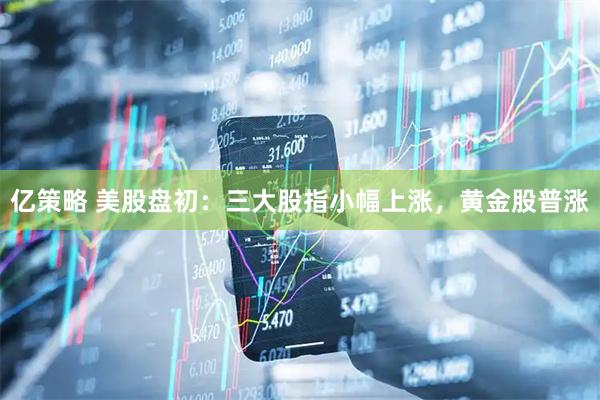 亿策略 美股盘初：三大股指小幅上涨，黄金股普涨