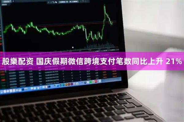 股樂配资 国庆假期微信跨境支付笔数同比上升 21%