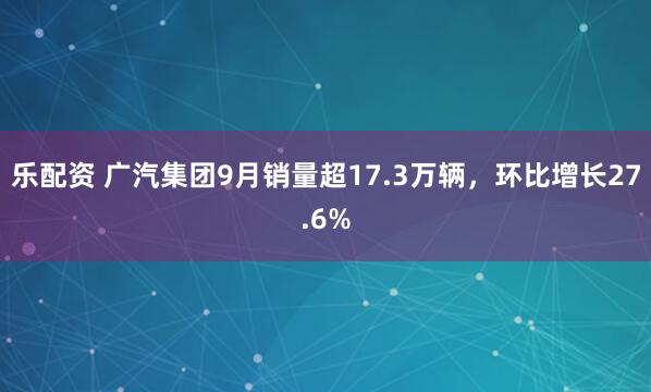 乐配资 广汽集团9月销量超17.3万辆，环比增长27.6%