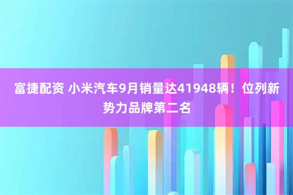 富捷配资 小米汽车9月销量达41948辆！位列新势力品牌第二名