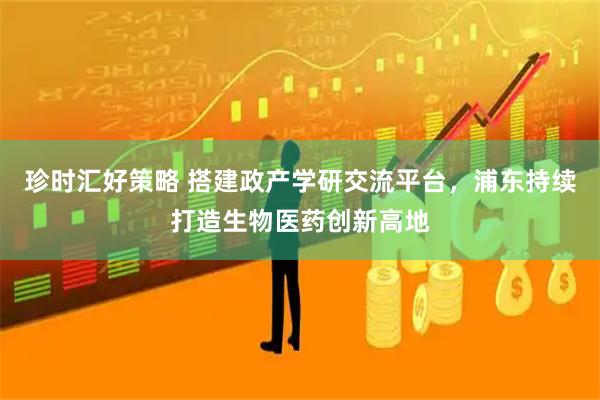 珍时汇好策略 搭建政产学研交流平台，浦东持续打造生物医药创新高地