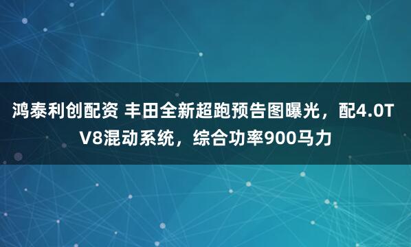 鸿泰利创配资 丰田全新超跑预告图曝光，配4.0T V8混动系统，综合功率900马力