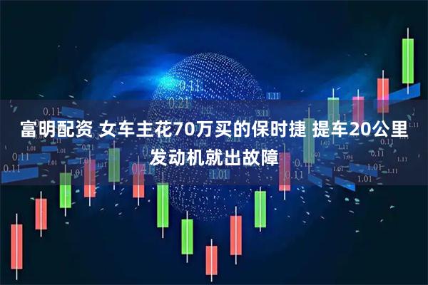 富明配资 女车主花70万买的保时捷 提车20公里发动机就出故障