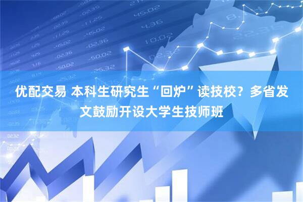 优配交易 本科生研究生“回炉”读技校？多省发文鼓励开设大学生技师班