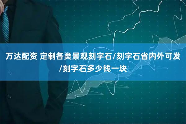 万达配资 定制各类景观刻字石/刻字石省内外可发/刻字石多少钱一块