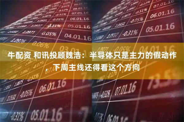 牛配资 和讯投顾魏浩：半导体只是主力的假动作，下周主线还得看这个方向