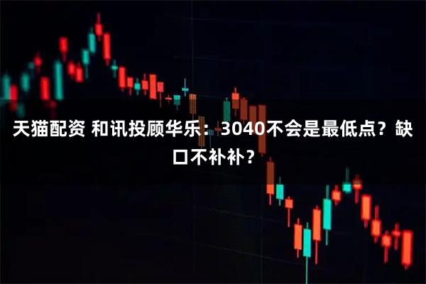 天猫配资 和讯投顾华乐：3040不会是最低点？缺口不补补？