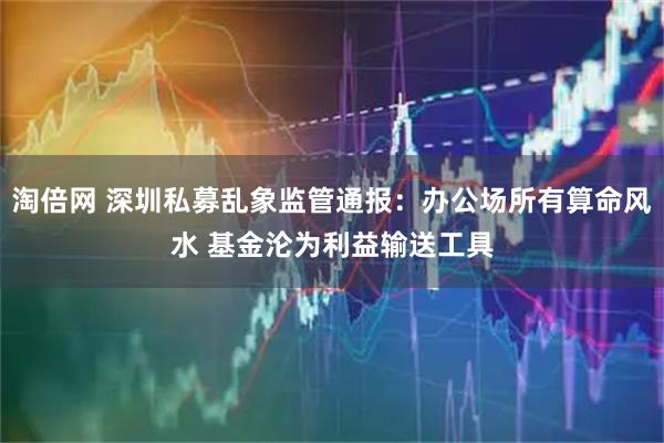淘倍网 深圳私募乱象监管通报：办公场所有算命风水 基金沦为利益输送工具