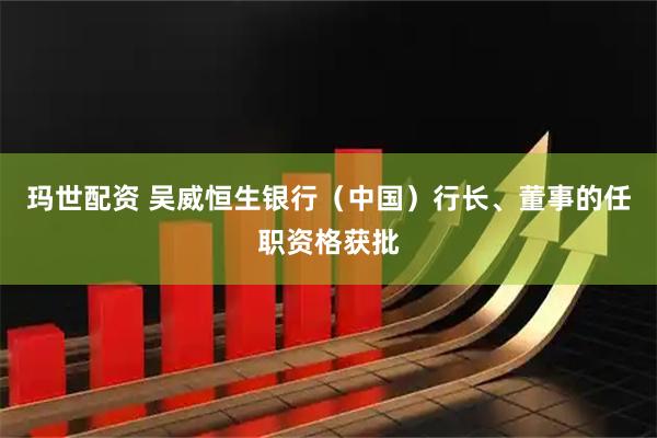 玛世配资 吴威恒生银行（中国）行长、董事的任职资格获批