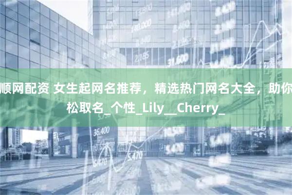 牛顺网配资 女生起网名推荐，精选热门网名大全，助你轻松取名_个性_Lily__Cherry_