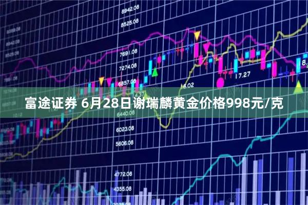 富途证券 6月28日谢瑞麟黄金价格998元/克