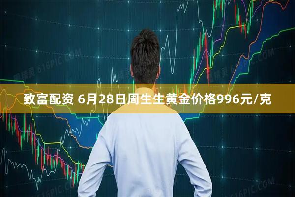 致富配资 6月28日周生生黄金价格996元/克