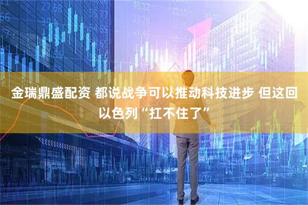 金瑞鼎盛配资 都说战争可以推动科技进步 但这回以色列“扛不住了”