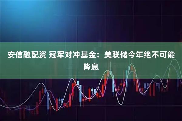 安信融配资 冠军对冲基金：美联储今年绝不可能降息