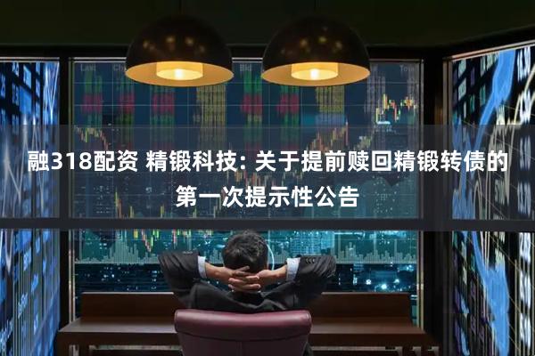 融318配资 精锻科技: 关于提前赎回精锻转债的第一次提示性公告