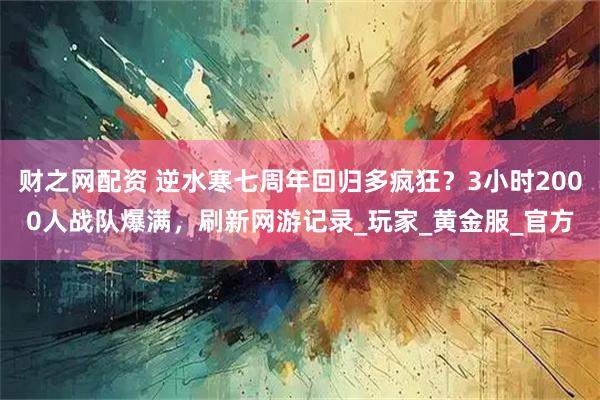 财之网配资 逆水寒七周年回归多疯狂？3小时2000人战队爆满，刷新网游记录_玩家_黄金服_官方