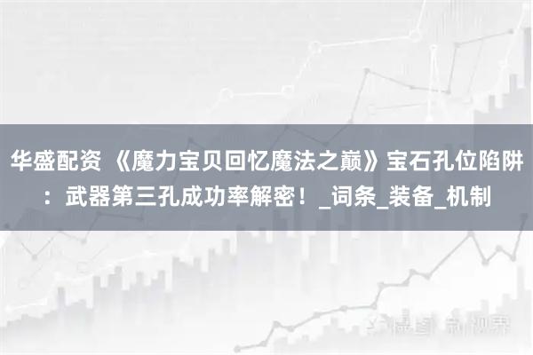 华盛配资 《魔力宝贝回忆魔法之巅》宝石孔位陷阱：武器第三孔成功率解密！_词条_装备_机制