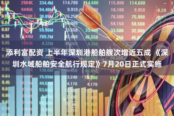添利富配资 上半年深圳港船舶艘次增近五成 《深圳水域船舶安全航行规定》7月20日正式实施