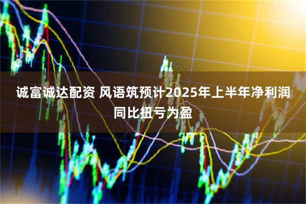 诚富诚达配资 风语筑预计2025年上半年净利润同比扭亏为盈