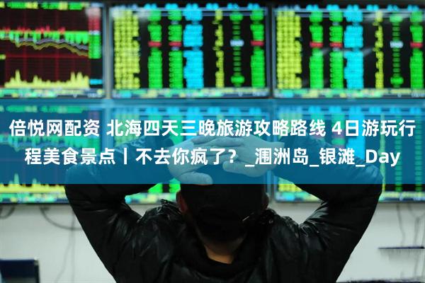 倍悦网配资 北海四天三晚旅游攻略路线 4日游玩行程美食景点丨不去你疯了？_涠洲岛_银滩_Day