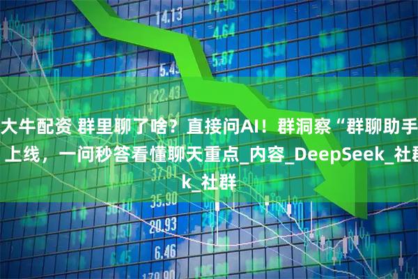 大牛配资 群里聊了啥？直接问AI！群洞察“群聊助手”上线，一问秒答看懂聊天重点_内容_DeepSeek_社群