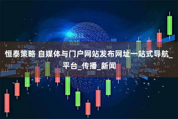 恒泰策略 自媒体与门户网站发布网址一站式导航_平台_传播_新闻