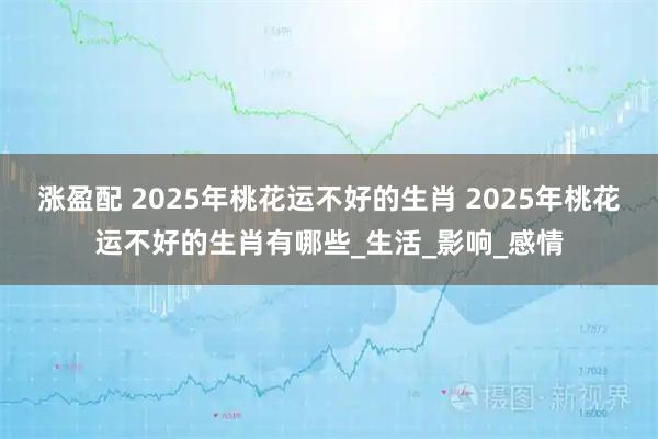 涨盈配 2025年桃花运不好的生肖 2025年桃花运不好的生肖有哪些_生活_影响_感情