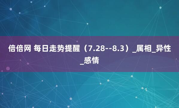 倍倍网 每日走势提醒（7.28--8.3）_属相_异性_感情