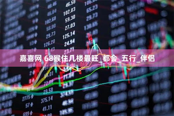 嘉喜网 68猴住几楼最旺_都会_五行_伴侣