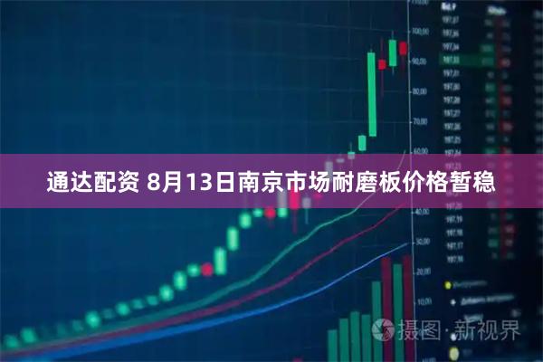 通达配资 8月13日南京市场耐磨板价格暂稳