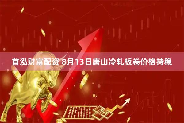 首泓财富配资 8月13日唐山冷轧板卷价格持稳