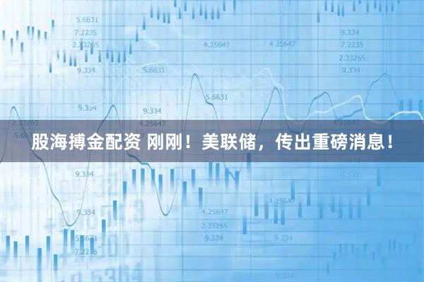 股海搏金配资 刚刚！美联储，传出重磅消息！